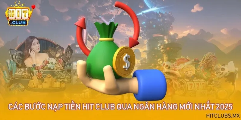 Các bước nạp tiền Hit club qua ngân hàng mới nhất 2025