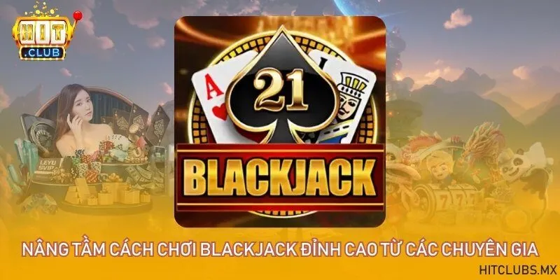 Nâng tầm cách chơi Blackjack đỉnh cao từ các chuyên gia